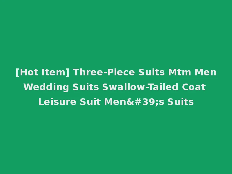 [Hot Item] Three-Piece Suits Mtm Men Wedding Suits Swallow-Tailed Coat Leisure Suit Men's Suits