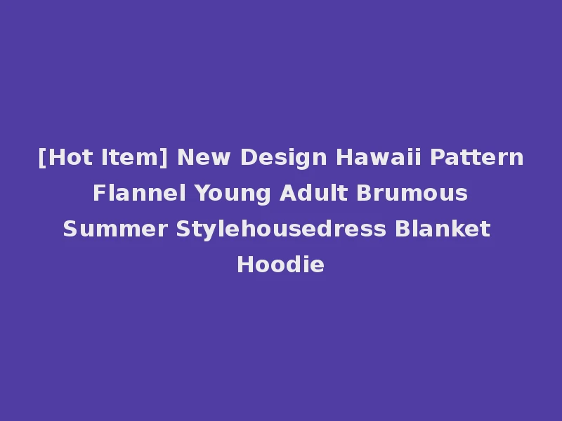 [Hot Item] New Design Hawaii Pattern Flannel Young Adult Brumous Summer Stylehousedress Blanket Hoodie
