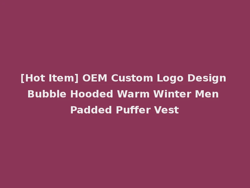 [Hot Item] OEM Custom Logo Design Bubble Hooded Warm Winter Men Padded Puffer Vest