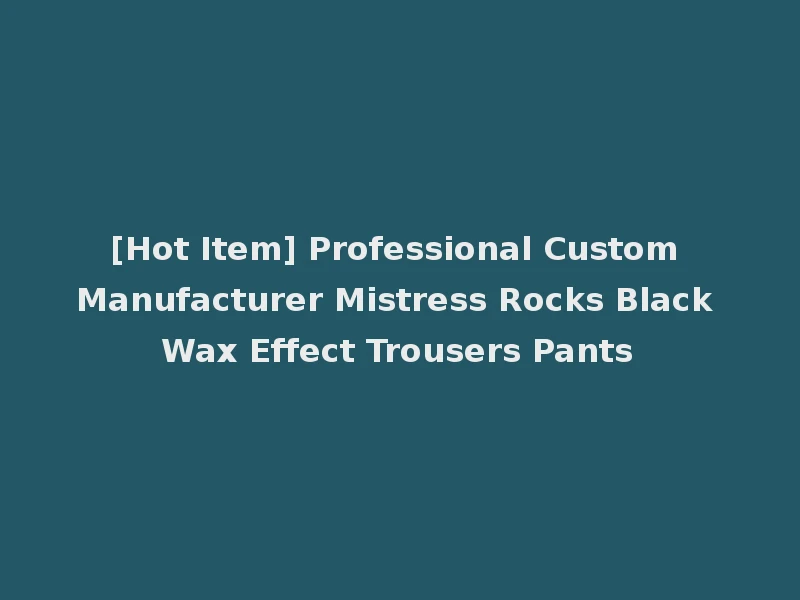 [Hot Item] Professional Custom Manufacturer Mistress Rocks Black Wax Effect Trousers Pants