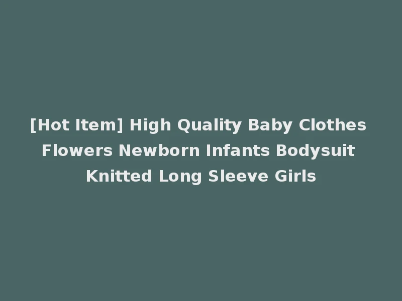 [Hot Item] High Quality Baby Clothes Flowers Newborn Infants Bodysuit Knitted Long Sleeve Girls