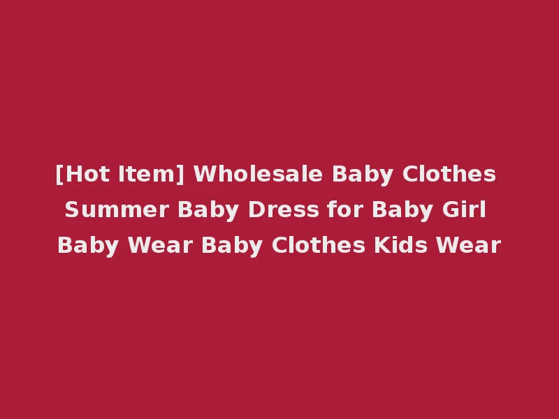 [Hot Item] Wholesale Baby Clothes Summer Baby Dress for Baby Girl Baby Wear Baby Clothes Kids Wear