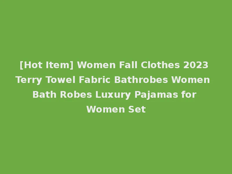 [Hot Item] Women Fall Clothes 2023 Terry Towel Fabric Bathrobes Women Bath Robes Luxury Pajamas for Women Set