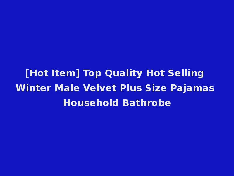 [Hot Item] Top Quality Hot Selling Winter Male Velvet Plus Size Pajamas Household Bathrobe
