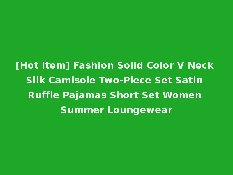 [Hot Item] Fashion Solid Color V Neck Silk Camisole Two-Piece Set Satin Ruffle Pajamas Short Set Women Summer Loungewear