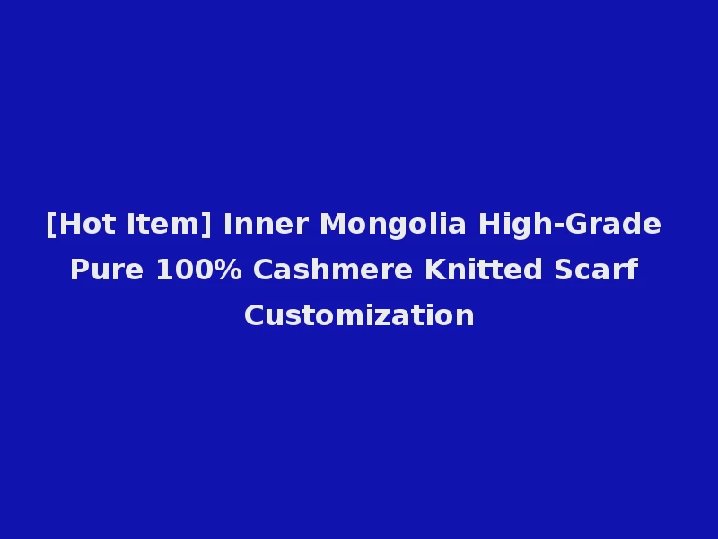 [Hot Item] Inner Mongolia High-Grade Pure 100% Cashmere Knitted Scarf Customization