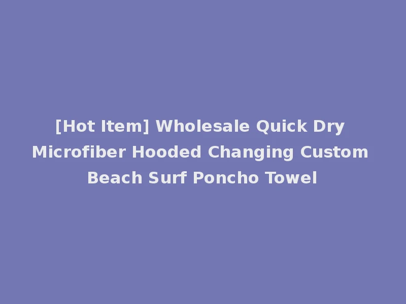 [Hot Item] Wholesale Quick Dry Microfiber Hooded Changing Custom Beach Surf Poncho Towel