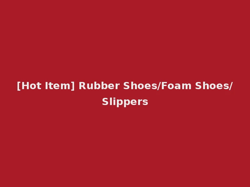 [Hot Item] Rubber Shoes/Foam Shoes/Slippers