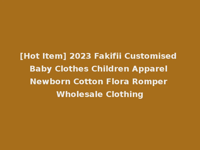 [Hot Item] 2023 Fakifii Customised Baby Clothes Children Apparel Newborn Cotton Flora Romper Wholesale Clothing