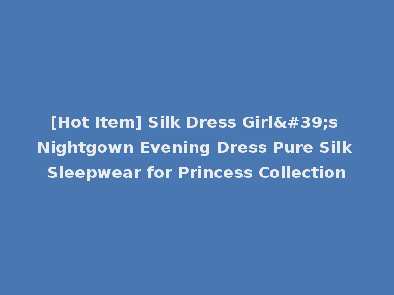 [Hot Item] Silk Dress Girl's Nightgown Evening Dress Pure Silk Sleepwear for Princess Collection