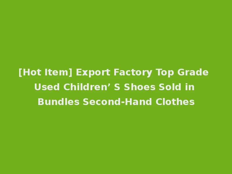 [Hot Item] Export Factory Top Grade Used Children’ S Shoes Sold in Bundles Second-Hand Clothes