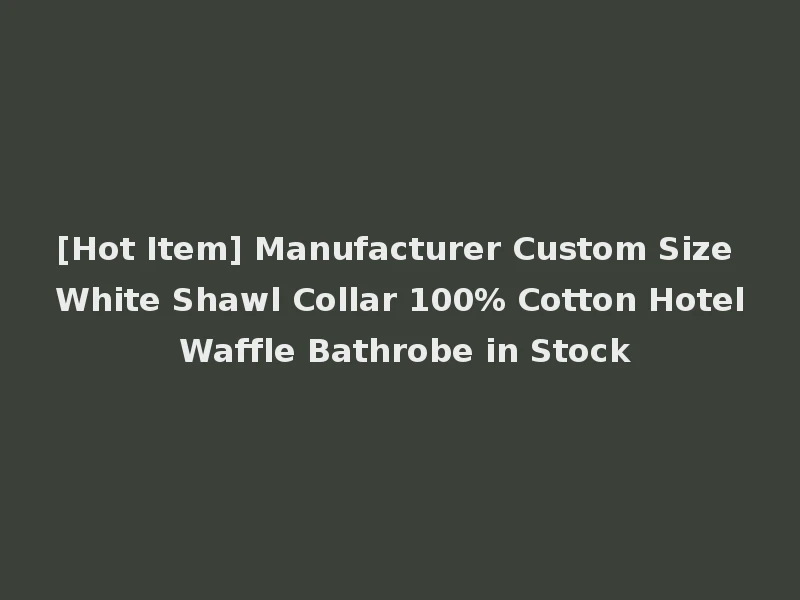 [Hot Item] Manufacturer Custom Size White Shawl Collar 100% Cotton Hotel Waffle Bathrobe in Stock