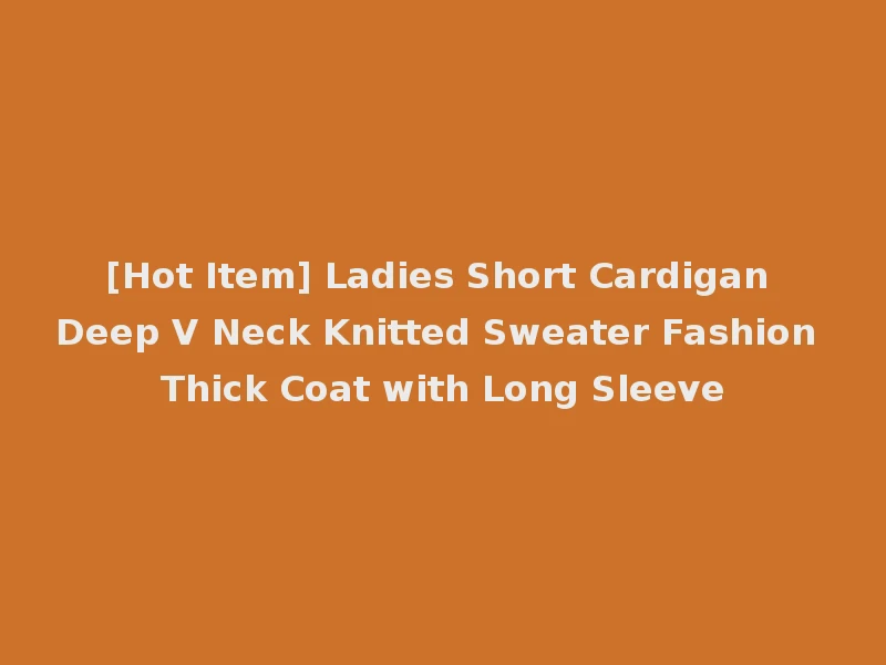[Hot Item] Ladies Short Cardigan Deep V Neck Knitted Sweater Fashion Thick Coat with Long Sleeve