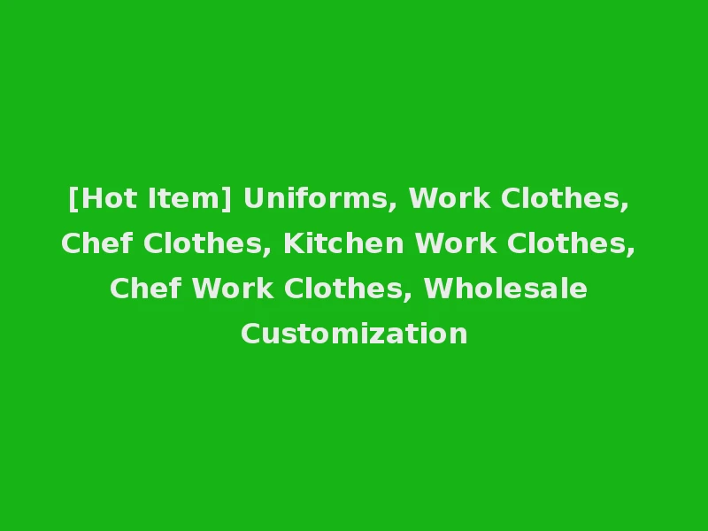 [Hot Item] Uniforms, Work Clothes, Chef Clothes, Kitchen Work Clothes, Chef Work Clothes, Wholesale Customization