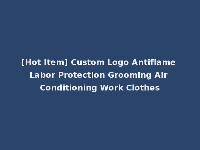 [Hot Item] Custom Logo Antiflame Labor Protection Grooming Air Conditioning Work Clothes