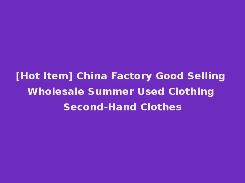 [Hot Item] China Factory Good Selling Wholesale Summer Used Clothing Second-Hand Clothes