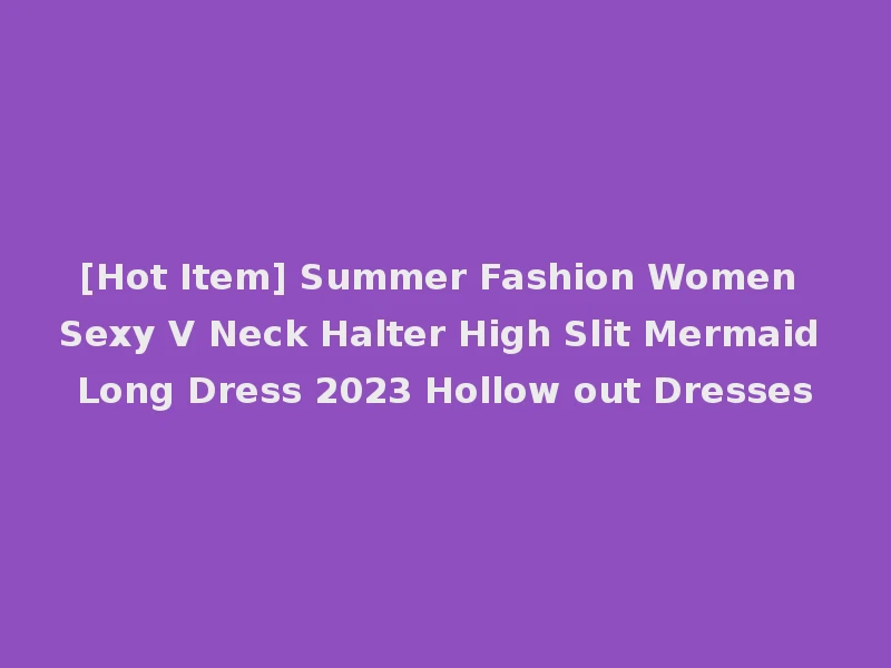 [Hot Item] Summer Fashion Women Sexy V Neck Halter High Slit Mermaid Long Dress 2023 Hollow out Dresses