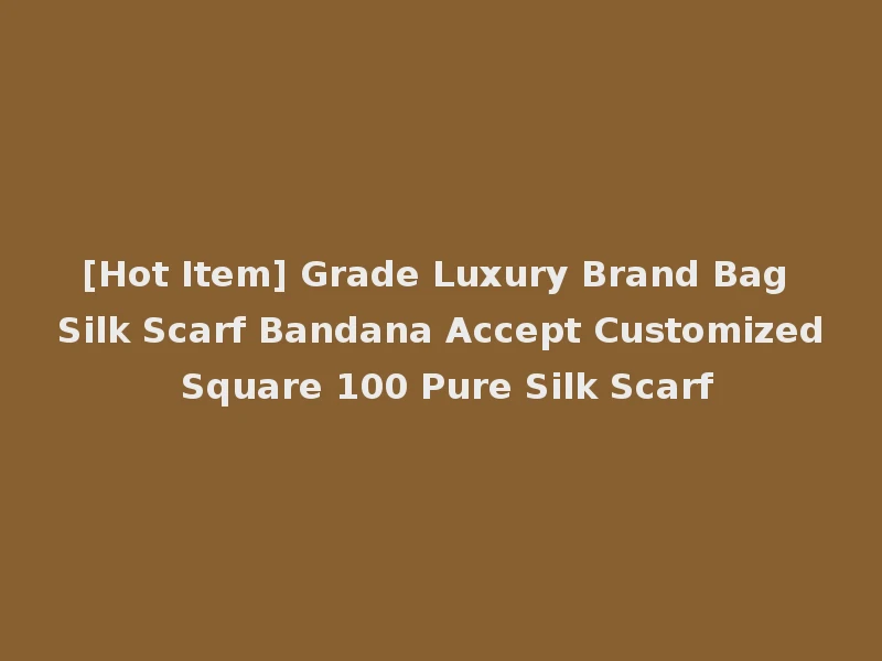 [Hot Item] Grade Luxury Brand Bag Silk Scarf Bandana Accept Customized Square 100 Pure Silk Scarf