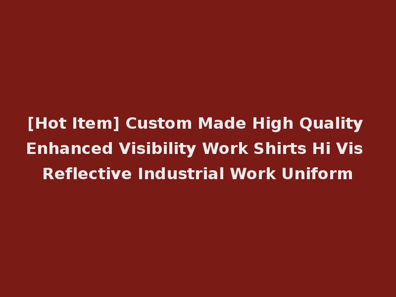 [Hot Item] Custom Made High Quality Enhanced Visibility Work Shirts Hi Vis Reflective Industrial Work Uniform