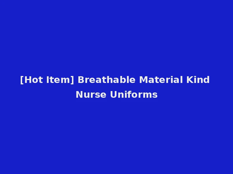 [Hot Item] Breathable Material Kind Nurse Uniforms