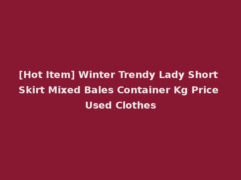 [Hot Item] Winter Trendy Lady Short Skirt Mixed Bales Container Kg Price Used Clothes