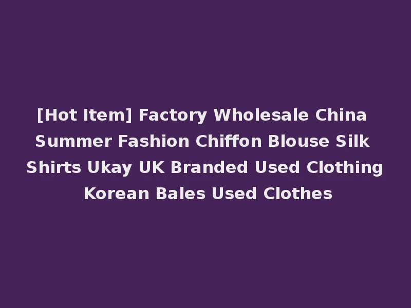 [Hot Item] Factory Wholesale China Summer Fashion Chiffon Blouse Silk Shirts Ukay UK Branded Used Clothing Korean Bales Used Clothes