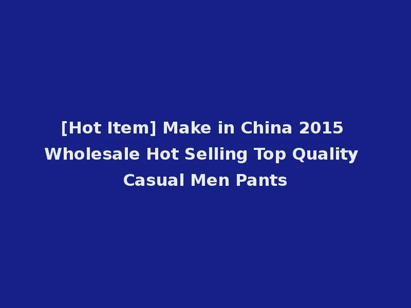 [Hot Item] Make in China 2015 Wholesale Hot Selling Top Quality Casual Men Pants