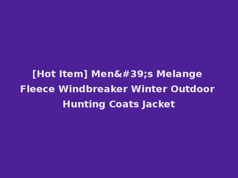 [Hot Item] Men's Melange Fleece Windbreaker Winter Outdoor Hunting Coats Jacket