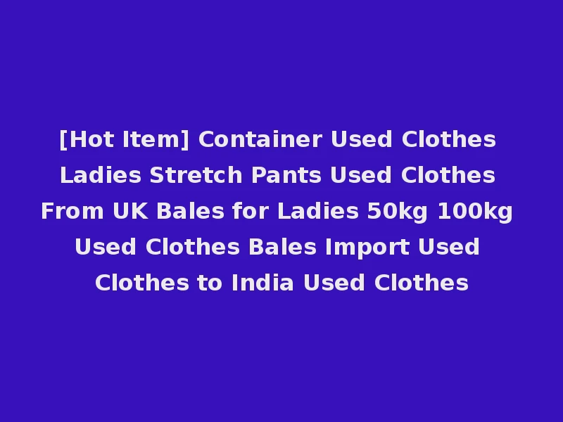 [Hot Item] Container Used Clothes Ladies Stretch Pants Used Clothes From UK Bales for Ladies 50kg 100kg Used Clothes Bales Import Used Clothes to India Used Clothes