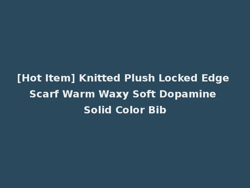 [Hot Item] Knitted Plush Locked Edge Scarf Warm Waxy Soft Dopamine Solid Color Bib
