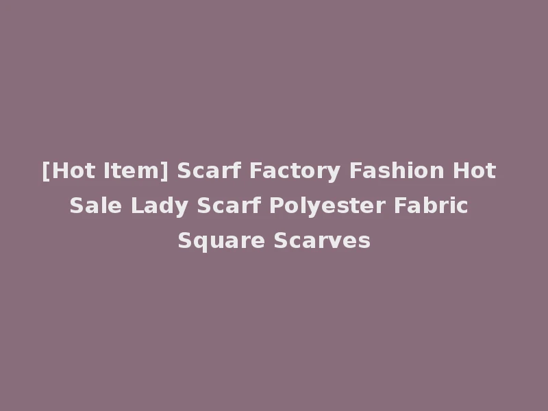 [Hot Item] Scarf Factory Fashion Hot Sale Lady Scarf Polyester Fabric Square Scarves