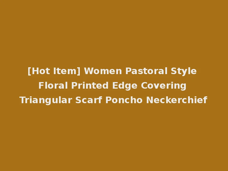 [Hot Item] Women Pastoral Style Floral Printed Edge Covering Triangular Scarf Poncho Neckerchief