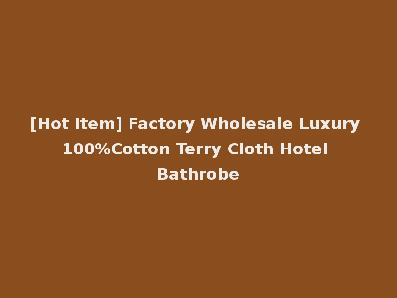 [Hot Item] Factory Wholesale Luxury 100%Cotton Terry Cloth Hotel Bathrobe