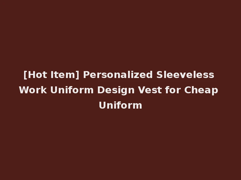 [Hot Item] Personalized Sleeveless Work Uniform Design Vest for Cheap Uniform