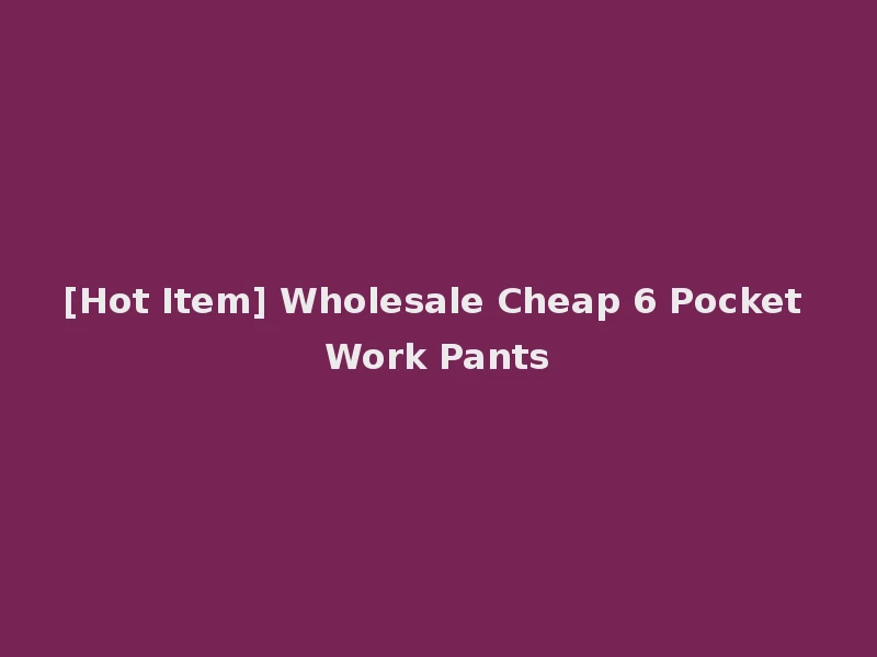 [Hot Item] Wholesale Cheap 6 Pocket Work Pants