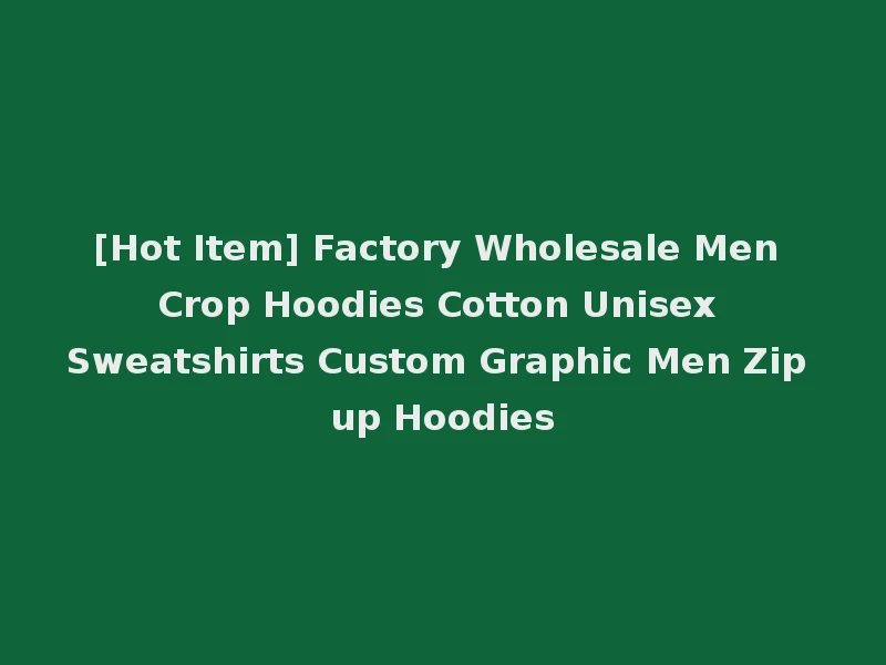 [Hot Item] Factory Wholesale Men Crop Hoodies Cotton Unisex Sweatshirts Custom Graphic Men Zip up Hoodies