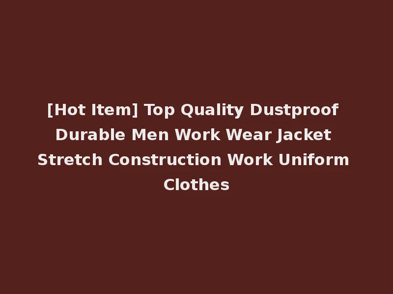 [Hot Item] Top Quality Dustproof Durable Men Work Wear Jacket Stretch Construction Work Uniform Clothes