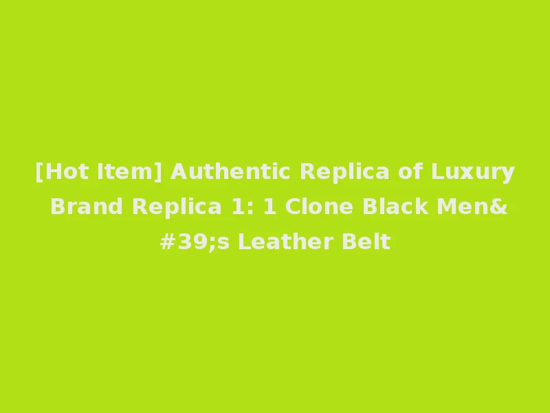[Hot Item] Authentic Replica of Luxury Brand Replica 1: 1 Clone Black Men's Leather Belt