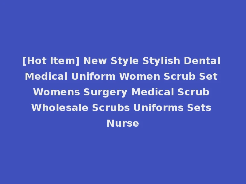 [Hot Item] New Style Stylish Dental Medical Uniform Women Scrub Set Womens Surgery Medical Scrub Wholesale Scrubs Uniforms Sets Nurse