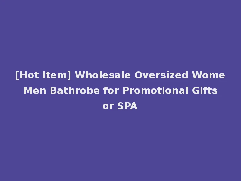 [Hot Item] Wholesale Oversized Wome Men Bathrobe for Promotional Gifts or SPA