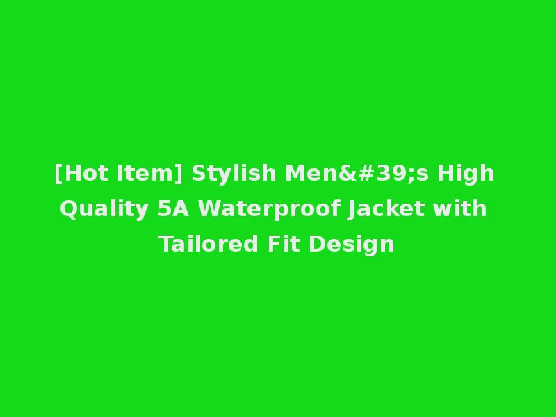 [Hot Item] Stylish Men's High Quality 5A Waterproof Jacket with Tailored Fit Design