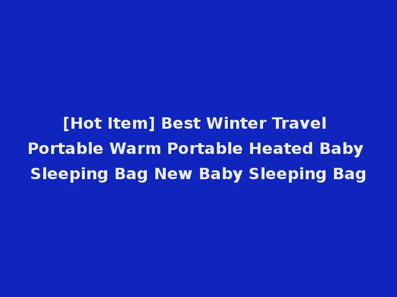 [Hot Item] Best Winter Travel Portable Warm Portable Heated Baby Sleeping Bag New Baby Sleeping Bag