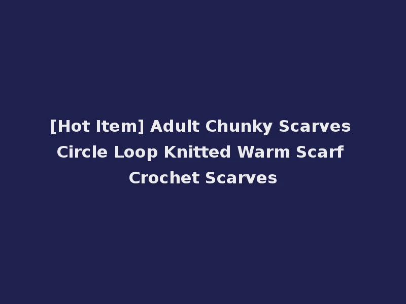 [Hot Item] Adult Chunky Scarves Circle Loop Knitted Warm Scarf Crochet Scarves