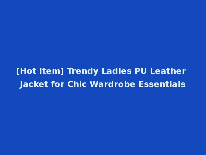 [Hot Item] Trendy Ladies PU Leather Jacket for Chic Wardrobe Essentials