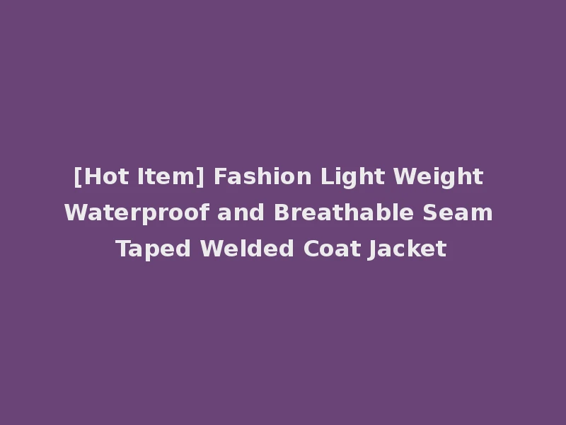 [Hot Item] Fashion Light Weight Waterproof and Breathable Seam Taped Welded Coat Jacket