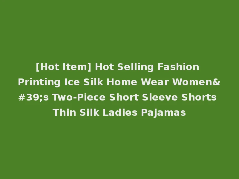 [Hot Item] Hot Selling Fashion Printing Ice Silk Home Wear Women's Two-Piece Short Sleeve Shorts Thin Silk Ladies Pajamas