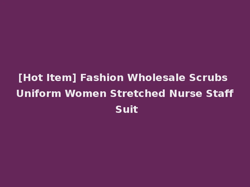 [Hot Item] Fashion Wholesale Scrubs Uniform Women Stretched Nurse Staff Suit