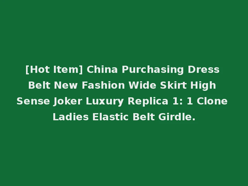 [Hot Item] China Purchasing Dress Belt New Fashion Wide Skirt High Sense Joker Luxury Replica 1: 1 Clone Ladies Elastic Belt Girdle.