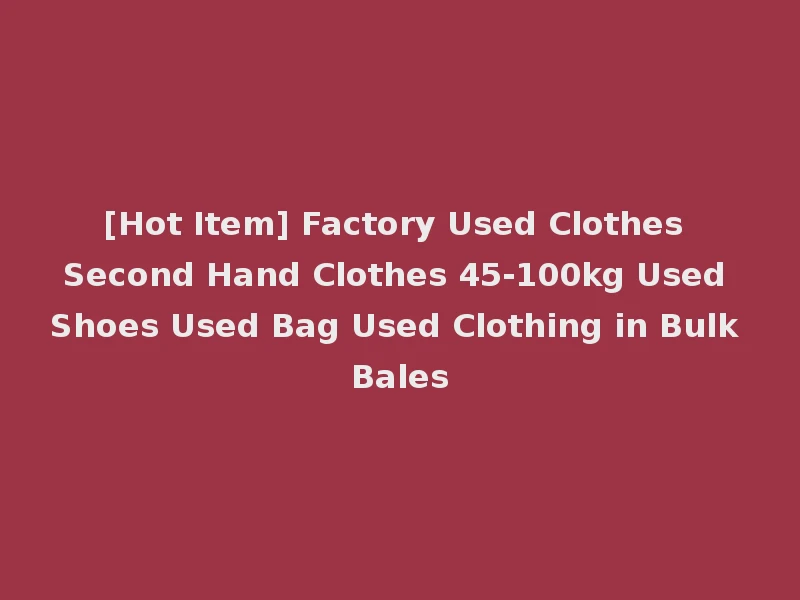 [Hot Item] Factory Used Clothes Second Hand Clothes 45-100kg Used Shoes Used Bag Used Clothing in Bulk Bales