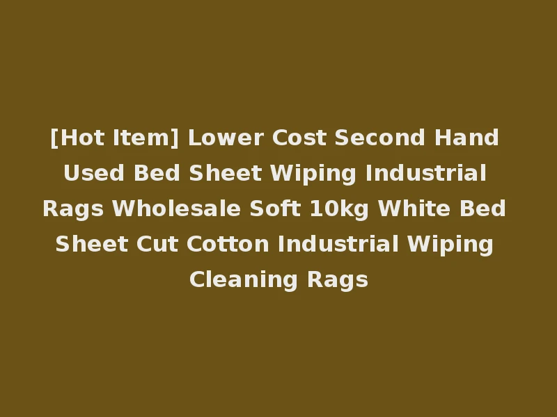 [Hot Item] Lower Cost Second Hand Used Bed Sheet Wiping Industrial Rags Wholesale Soft 10kg White Bed Sheet Cut Cotton Industrial Wiping Cleaning Rags
